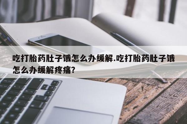 打胎药联系方式吃打胎药肚子饿怎么办缓解.吃打胎药肚子饿怎么办缓解疼痛？