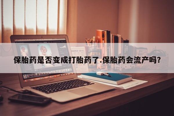 打胎药联系方式保胎药是否变成打胎药了.保胎药会流产吗？