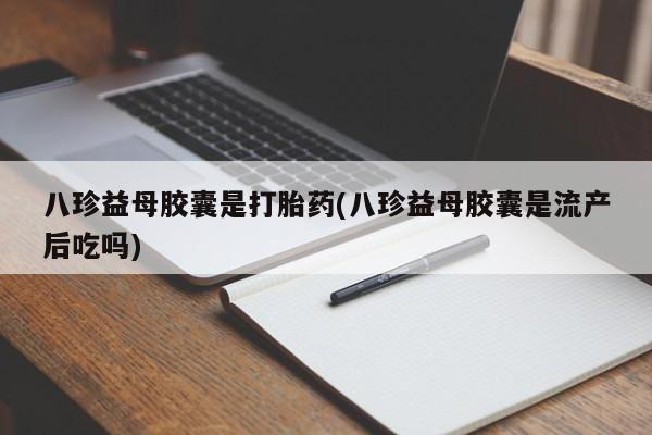 打胎药联系方式八珍益母胶囊是打胎药(八珍益母胶囊是流产后吃吗)
