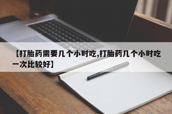 打胎药联系方式【打胎药需要几个小时吃,打胎药几个小时吃一次比较好】