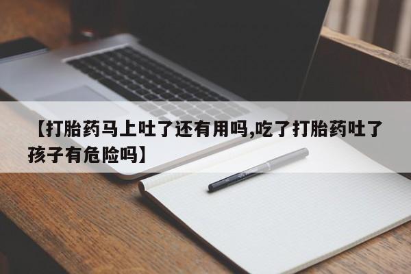 打胎药联系方式【打胎药马上吐了还有用吗,吃了打胎药吐了孩子有危险吗】