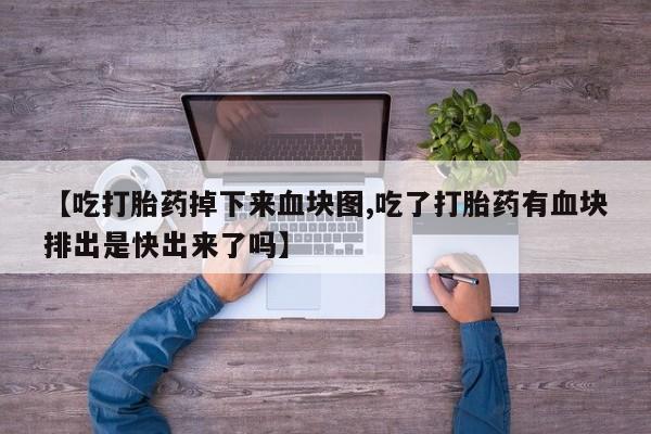 打胎药联系方式【吃打胎药掉下来血块图,吃了打胎药有血块排出是快出来了吗】