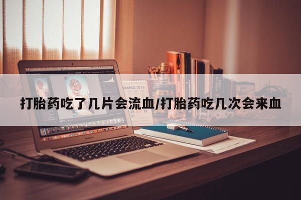 打胎药联系方式打胎药吃了几片会流血/打胎药吃几次会来血