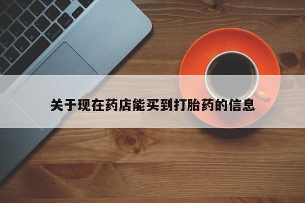 打胎药联系方式关于现在药店能买到打胎药的信息
