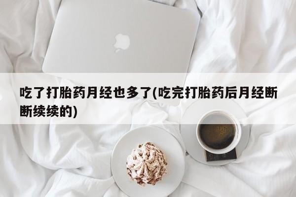 打胎药联系方式吃了打胎药月经也多了(吃完打胎药后月经断断续续的)