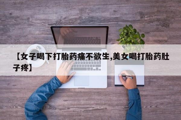 打胎药联系方式【女子喝下打胎药痛不欲生,美女喝打胎药肚子疼】