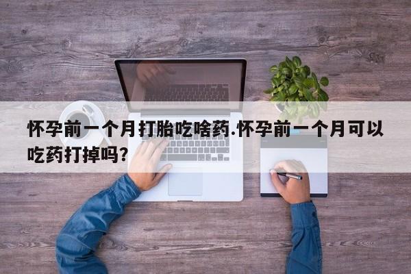 打胎药联系方式怀孕前一个月打胎吃啥药.怀孕前一个月可以吃药打掉吗？