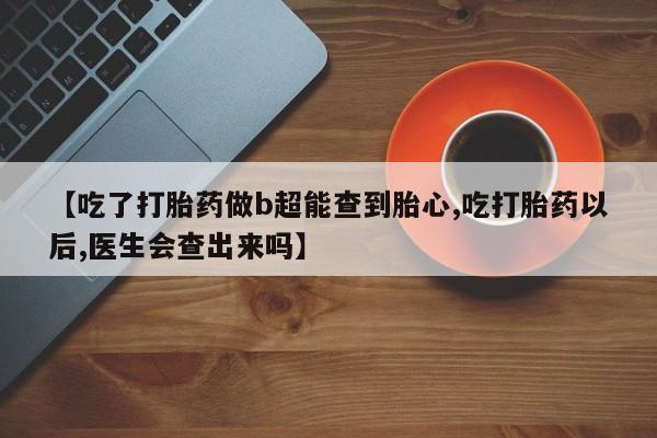 打胎药联系方式【吃了打胎药做b超能查到胎心,吃打胎药以后,医生会查出来吗】