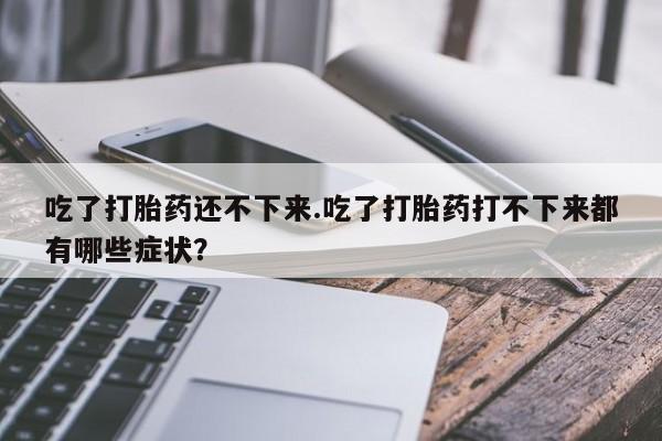 打胎药联系方式吃了打胎药还不下来.吃了打胎药打不下来都有哪些症状？
