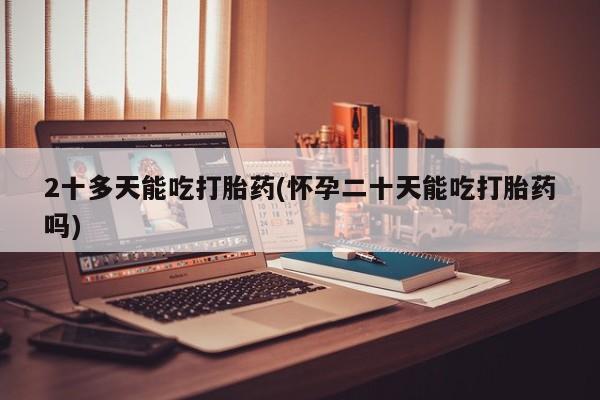 打胎药联系方式2十多天能吃打胎药(怀孕二十天能吃打胎药吗)