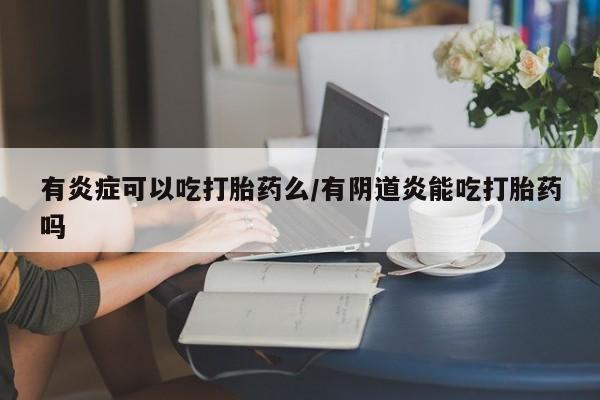 打胎药联系方式有炎症可以吃打胎药么/有阴道炎能吃打胎药吗