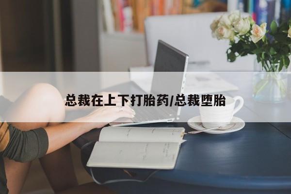 打胎药联系方式总裁在上下打胎药/总裁堕胎