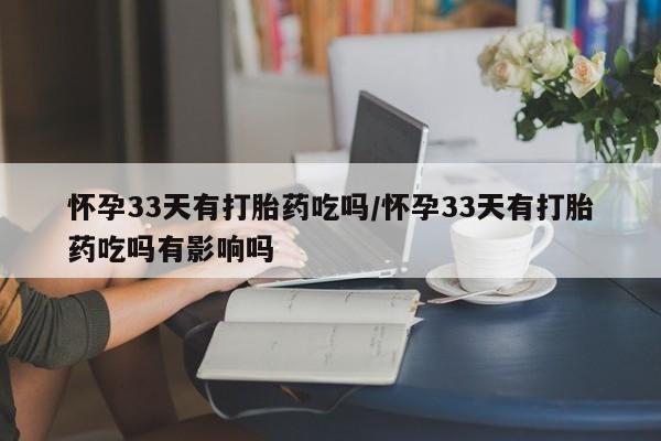 打胎药联系方式怀孕33天有打胎药吃吗/怀孕33天有打胎药吃吗有影响吗