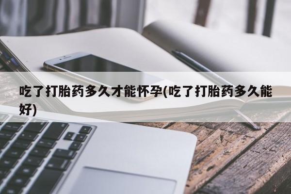 打胎药联系方式吃了打胎药多久才能怀孕(吃了打胎药多久能好)