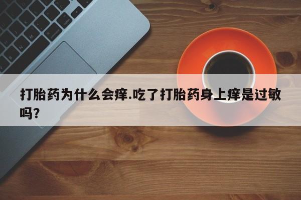 打胎药联系方式打胎药为什么会痒.吃了打胎药身上痒是过敏吗？