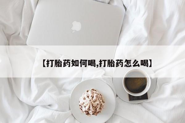 打胎药联系方式【打胎药如何喝,打胎药怎么喝】