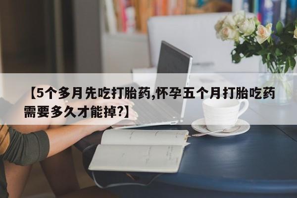 打胎药联系方式【5个多月先吃打胎药,怀孕五个月打胎吃药需要多久才能掉?】
