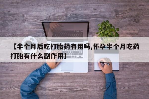 打胎药联系方式【半个月后吃打胎药有用吗,怀孕半个月吃药打胎有什么副作用】
