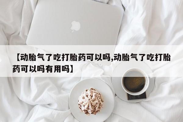 打胎药联系方式【动胎气了吃打胎药可以吗,动胎气了吃打胎药可以吗有用吗】