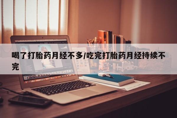 打胎药联系方式喝了打胎药月经不多/吃完打胎药月经持续不完