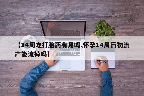 打胎药联系方式【14周吃打胎药有用吗,怀孕14周药物流产能流掉吗】