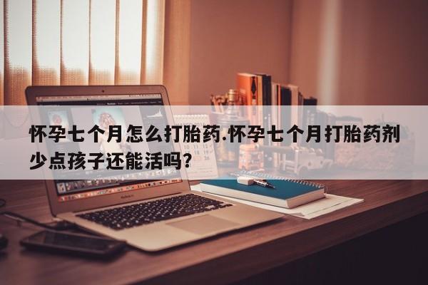 打胎药联系方式怀孕七个月怎么打胎药.怀孕七个月打胎药剂少点孩子还能活吗？
