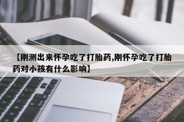 打胎药联系方式【刚测出来怀孕吃了打胎药,刚怀孕吃了打胎药对小孩有什么影响】