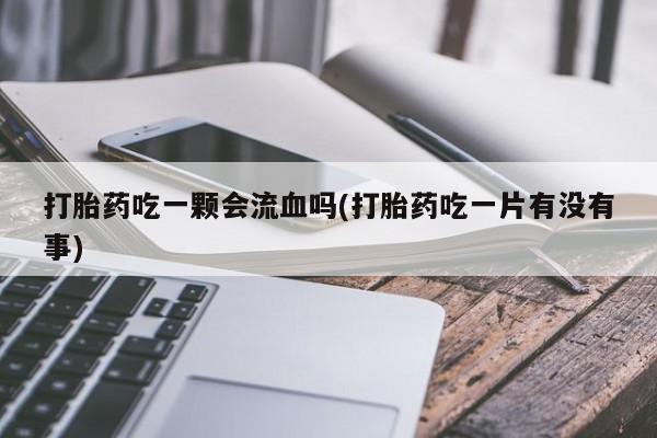 打胎药联系方式打胎药吃一颗会流血吗(打胎药吃一片有没有事)