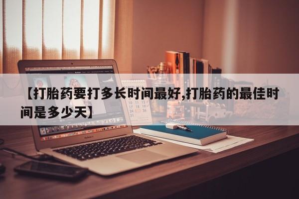打胎药联系方式【打胎药要打多长时间最好,打胎药的最佳时间是多少天】