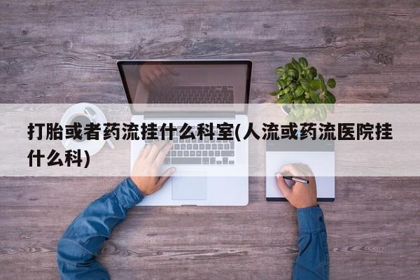 打胎药联系方式打胎或者药流挂什么科室(人流或药流医院挂什么科)