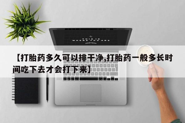打胎药联系方式【打胎药多久可以排干净,打胎药一般多长时间吃下去才会打下来】
