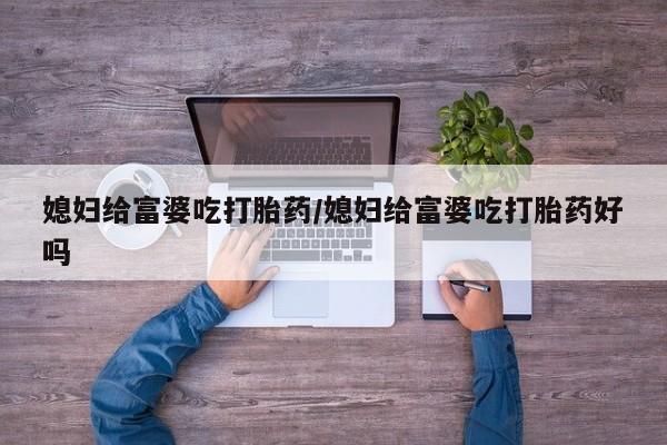 打胎药联系方式媳妇给富婆吃打胎药/媳妇给富婆吃打胎药好吗
