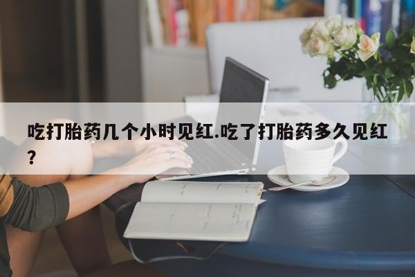 打胎药联系方式吃打胎药几个小时见红.吃了打胎药多久见红？
