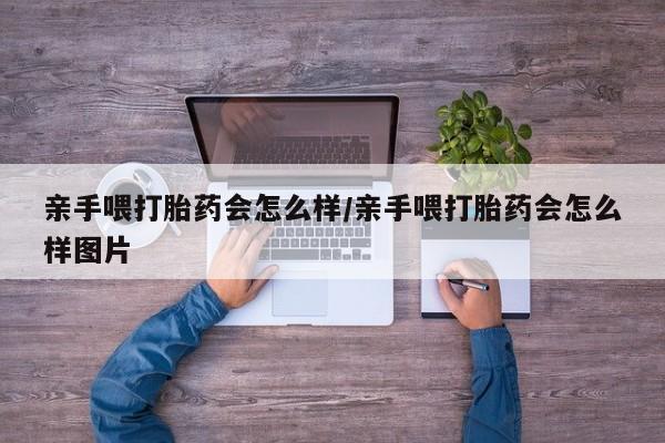 打胎药联系方式亲手喂打胎药会怎么样/亲手喂打胎药会怎么样图片