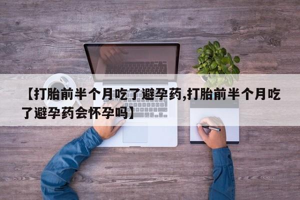 打胎药联系方式【打胎前半个月吃了避孕药,打胎前半个月吃了避孕药会怀孕吗】