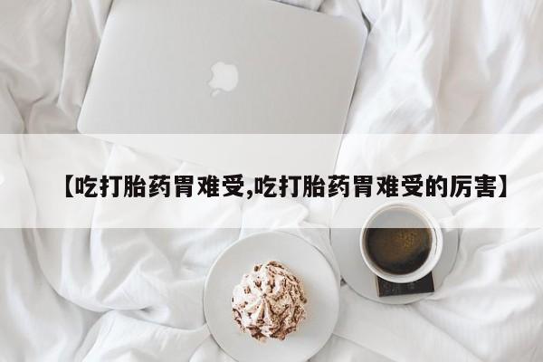 打胎药联系方式【吃打胎药胃难受,吃打胎药胃难受的厉害】