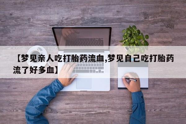 打胎药联系方式【梦见亲人吃打胎药流血,梦见自己吃打胎药流了好多血】