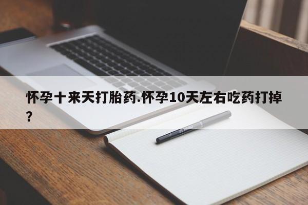 打胎药联系方式怀孕十来天打胎药.怀孕10天左右吃药打掉？