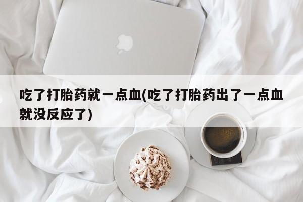 打胎药联系方式吃了打胎药就一点血(吃了打胎药出了一点血就没反应了)