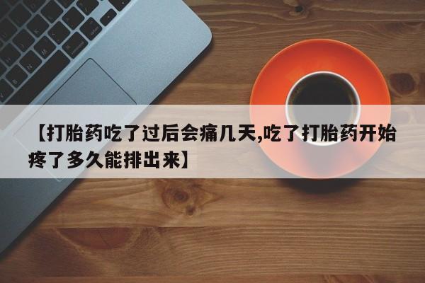 打胎药联系方式【打胎药吃了过后会痛几天,吃了打胎药开始疼了多久能排出来】