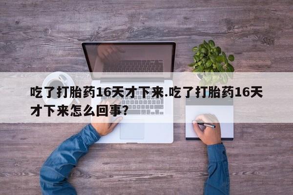 打胎药联系方式吃了打胎药16天才下来.吃了打胎药16天才下来怎么回事？