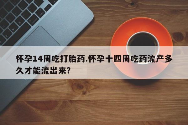 打胎药联系方式怀孕14周吃打胎药.怀孕十四周吃药流产多久才能流出来？