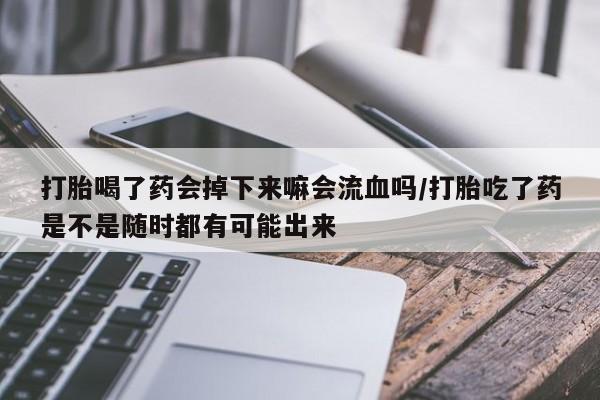 打胎药联系方式打胎喝了药会掉下来嘛会流血吗/打胎吃了药是不是随时都有可能出来