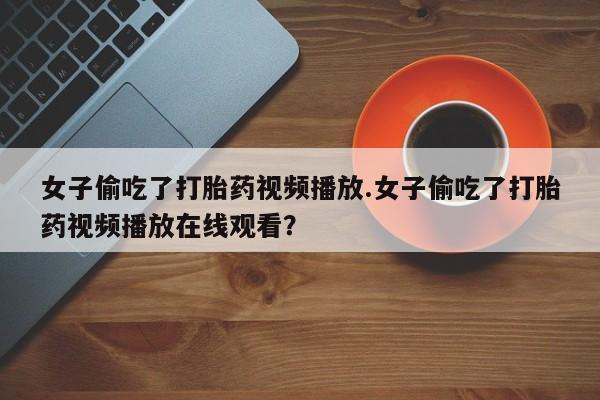 打胎药联系方式女子偷吃了打胎药视频播放.女子偷吃了打胎药视频播放在线观看？