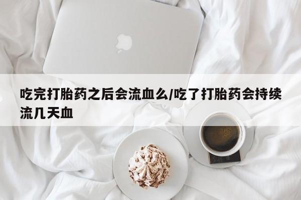 打胎药联系方式吃完打胎药之后会流血么/吃了打胎药会持续流几天血