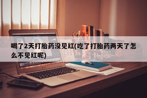 打胎药联系方式喝了2天打胎药没见红(吃了打胎药两天了怎么不见红呢)
