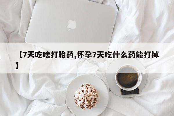 打胎药联系方式【7天吃啥打胎药,怀孕7天吃什么药能打掉】