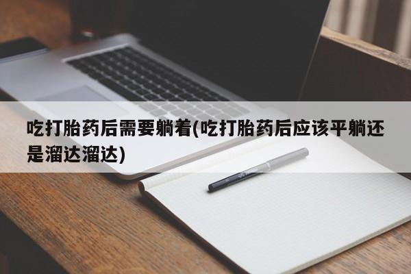 打胎药联系方式吃打胎药后需要躺着(吃打胎药后应该平躺还是溜达溜达)