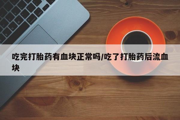 打胎药联系方式吃完打胎药有血块正常吗/吃了打胎药后流血块