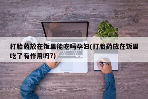 打胎药联系方式打胎药放在饭里能吃吗孕妇(打胎药放在饭里吃了有作用吗?)